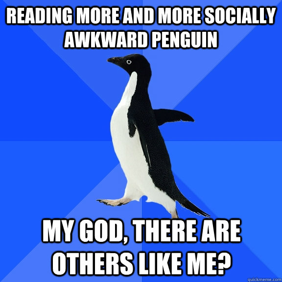 Reading more and more socially awkward penguin my god, there are others like me?  Socially Awkward Penguin