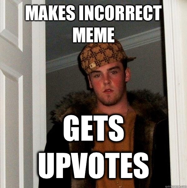 Makes incorrect meme gets upvotes  Scumbag Steve