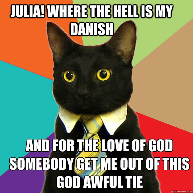 julia! where the hell is my danish and for the love of god somebody get me out of this god awful tie  Business Cat