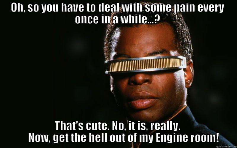 OH, SO YOU HAVE TO DEAL WITH SOME PAIN EVERY ONCE IN A WHILE...? THAT'S CUTE. NO, IT IS, REALLY.       NOW, GET THE HELL OUT OF MY ENGINE ROOM! Misc