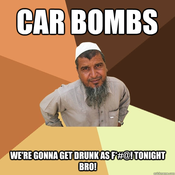 Car bombs WE're gonna get drunk as F*#@! tonight bro!  Ordinary Muslim Man