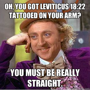 Oh, you got Leviticus 18:22 tattooed on your arm? You must be really straight.  Condescending Wonka