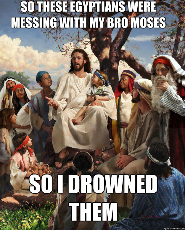 so these Egyptians were messing with my bro Moses so i drowned them   Story Time Jesus