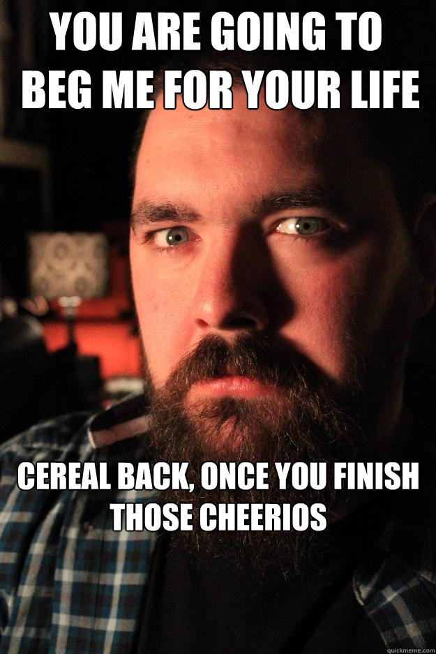 YOU ARE GOING TO
 BEG ME FOR YOUR LIFE CEREAL BACK, ONCE YOU FINISH THOSE CHEERIOS  Dating Site Murderer