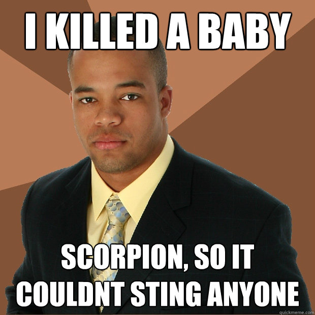 i killed a baby scorpion, so it couldnt sting anyone - i killed a baby scorpion, so it couldnt sting anyone  Successful Black Man