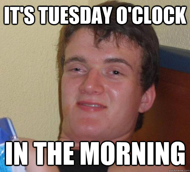 It's Tuesday o'clock in the morning  10 Guy