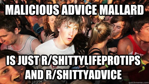 Malicious Advice Mallard is just r/shittylifeprotips and r/shittyadvice  Sudden Clarity Clarence