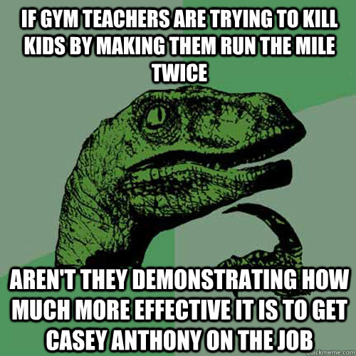 If gym teachers are trying to kill kids by making them run the mile twice Aren't they demonstrating how much more effective it is to get Casey Anthony on the job - If gym teachers are trying to kill kids by making them run the mile twice Aren't they demonstrating how much more effective it is to get Casey Anthony on the job  Philosoraptor