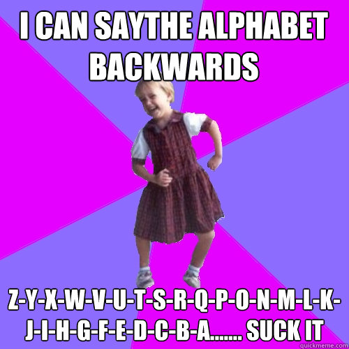 I can saythe alphabet backwards z-y-x-w-v-u-t-s-r-q-p-o-n-m-l-k-j-i-h-g-f-e-d-c-b-a....... suck it - I can saythe alphabet backwards z-y-x-w-v-u-t-s-r-q-p-o-n-m-l-k-j-i-h-g-f-e-d-c-b-a....... suck it  Socially awesome kindergartener