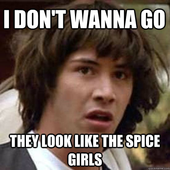 I don't wanna go they look like the spice girls  conspiracy keanu