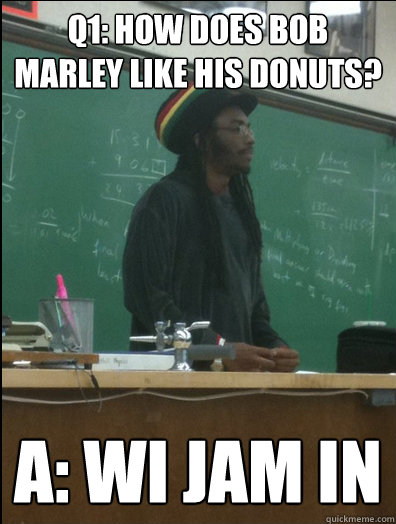 Q1: How does bob marley like his donuts? A: Wi Jam in - Q1: How does bob marley like his donuts? A: Wi Jam in  Rasta Science Teacher