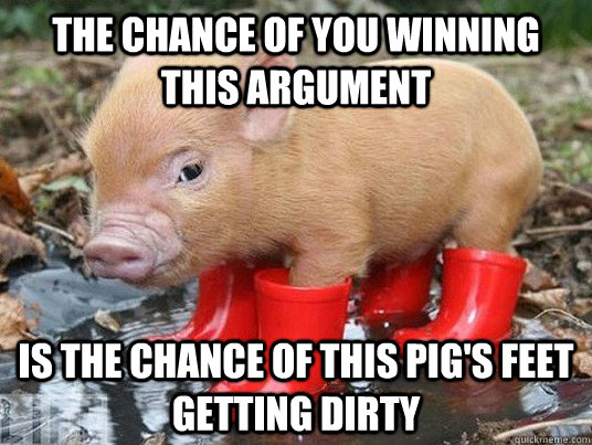 The chance of you winning this argument is the chance of this pig's feet getting dirty - The chance of you winning this argument is the chance of this pig's feet getting dirty  Philosophically retarded pig