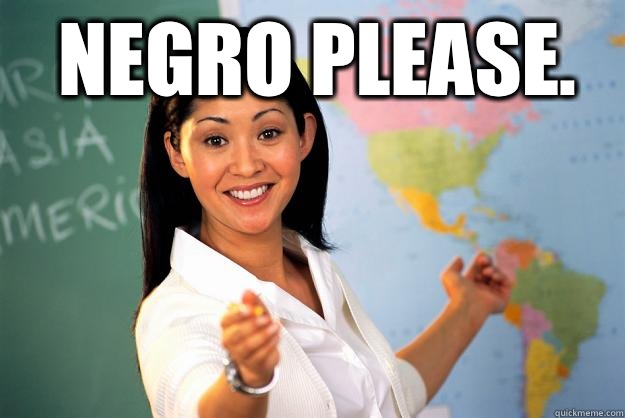 Negro Please.   Unhelpful High School Teacher