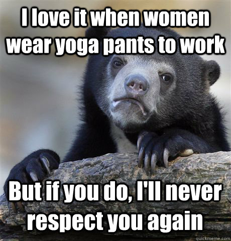 I love it when women wear yoga pants to work But if you do, I'll never respect you again  Confession Bear