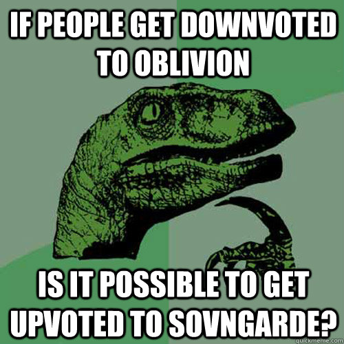 if people get downvoted to oblivion is it possible to get upvoted to sovngarde?  Philosoraptor