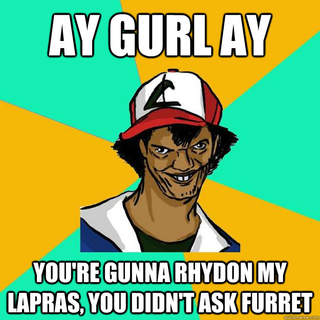 Ay gurl ay You're gunna Rhydon my Lapras, you didn't ask Furret  Ash Pedreiro