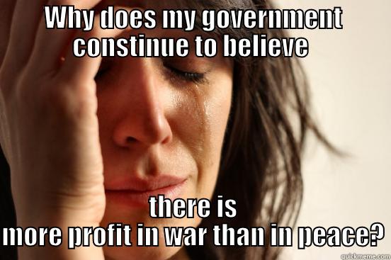 WHY DOES MY GOVERNMENT CONSTINUE TO BELIEVE  THERE IS MORE PROFIT IN WAR THAN IN PEACE? First World Problems