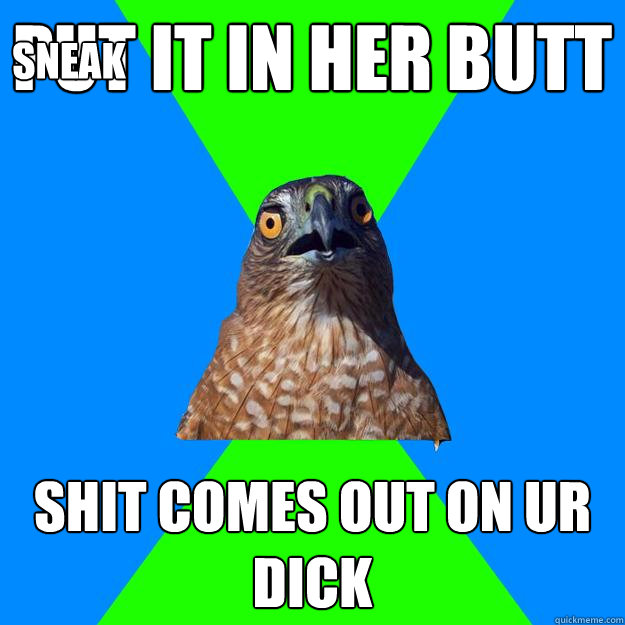 put it in her butt shit comes out on ur dick
 sneak  Hawkward