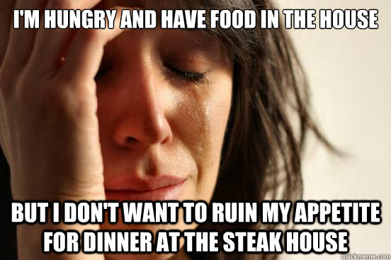 I'm hungry and have food in the house but i don't want to ruin my appetite for dinner at the steak house  First World Problems