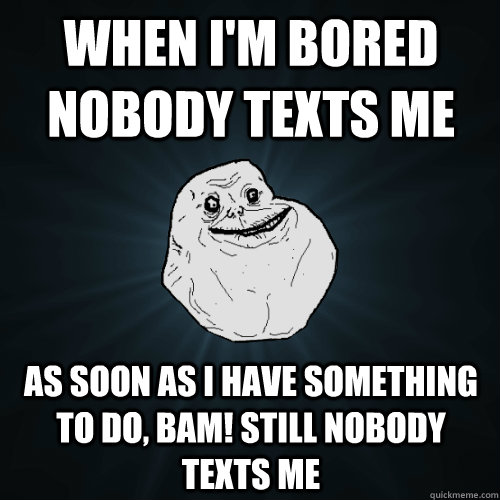 When I'm bored nobody texts me As soon as i have something to do, BAM! Still nobody texts me  Forever Alone