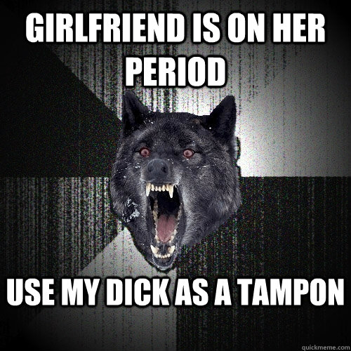 Girlfriend is on her period Use my dick as a tampon  Insanity Wolf