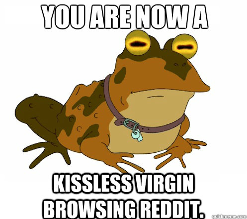 You are now a Kissless virgin browsing reddit.  Hypnotoad