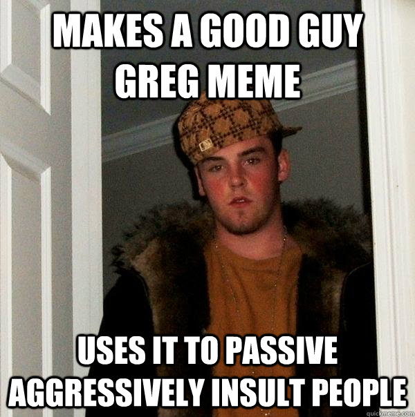 Makes a good guy greg meme Uses it to passive aggressively insult people  Scumbag Steve