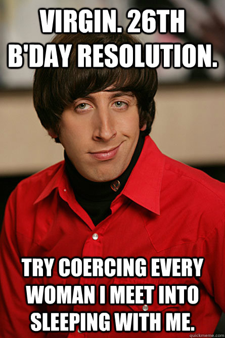 Virgin. 26th B'Day Resolution. Try Coercing every woman i meet into sleeping with me.  Pickup Line Scientist