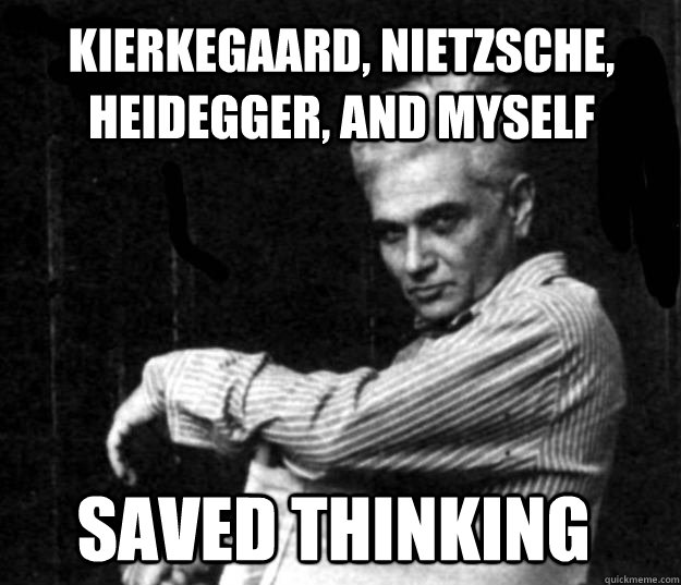 kierkegaard, nietzsche, heidegger, and myself saved thinking  