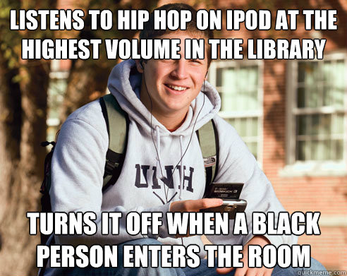 Listens to hip hop on ipod at the highest volume in the library turns it off when a black person enters the room - Listens to hip hop on ipod at the highest volume in the library turns it off when a black person enters the room  College Freshman