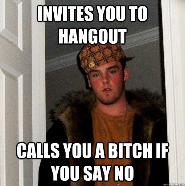 invites you to hangout calls you a bitch if you say no  Scumbag Steve