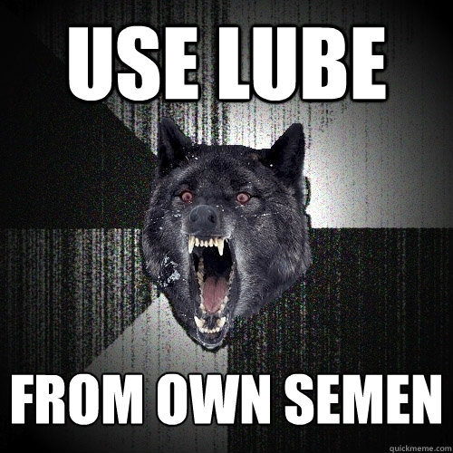 Use lube from own semen  Insanity Wolf