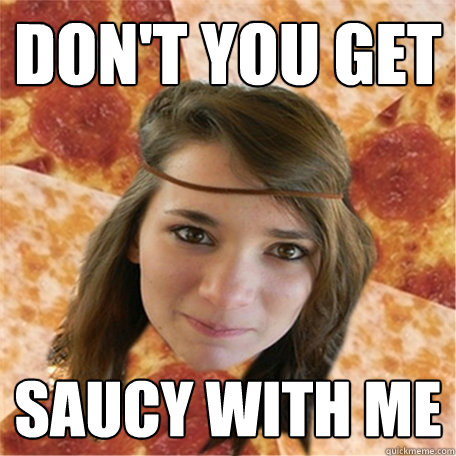 Don't you get Saucy with me - Don't you get Saucy with me  Pizza Sara