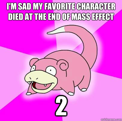 I'm sad my favorite character died at the end of Mass Effect 2  Slowpoke