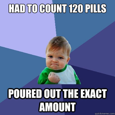 had to count 120 pills poured out the exact amount  Success Kid