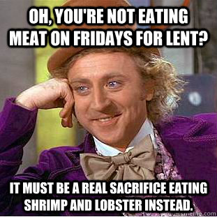 Oh, you're not eating meat on Fridays for lent? It must be a real sacrifice eating shrimp and lobster instead.  Condescending Wonka