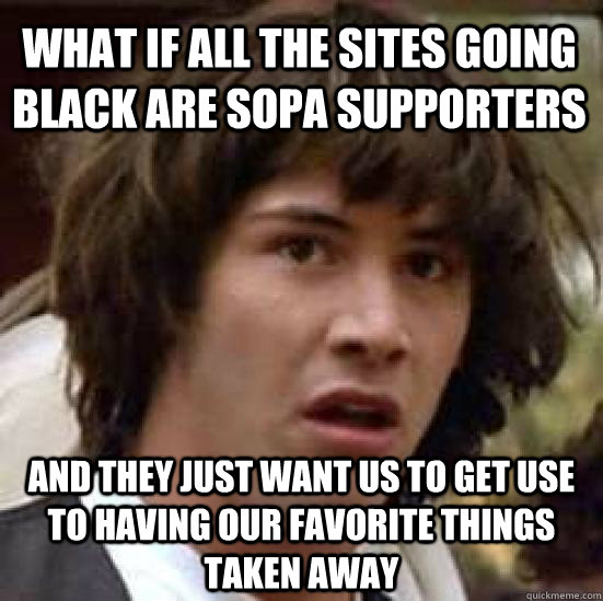 What if all the sites going black are SOPA supporters and they just want us to get use to having our favorite things taken away  conspiracy keanu