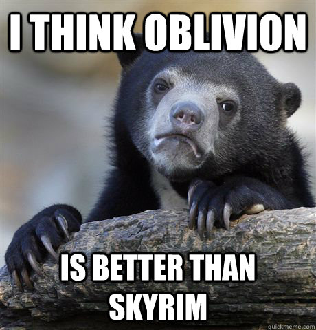 I think oblivion is better than skyrim  Confession Bear