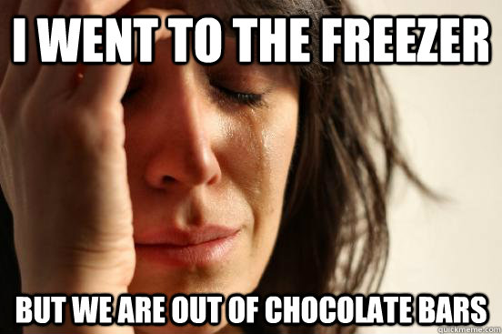 I went to the freezer But we are OUT OF CHOCOLATE BARS  First World Problems