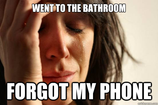 Went to the bathroom Forgot my phone - Went to the bathroom Forgot my phone  First World Problems