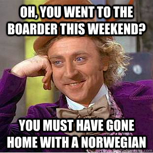 Oh, You went to the boarder this weekend? You must have gone home with a Norwegian  Creepy Wonka