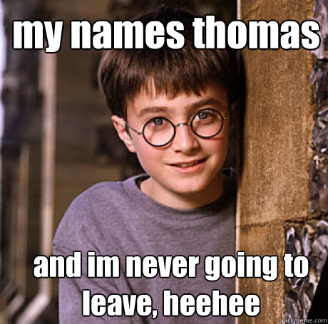 my names thomas and im never going to leave, heehee  