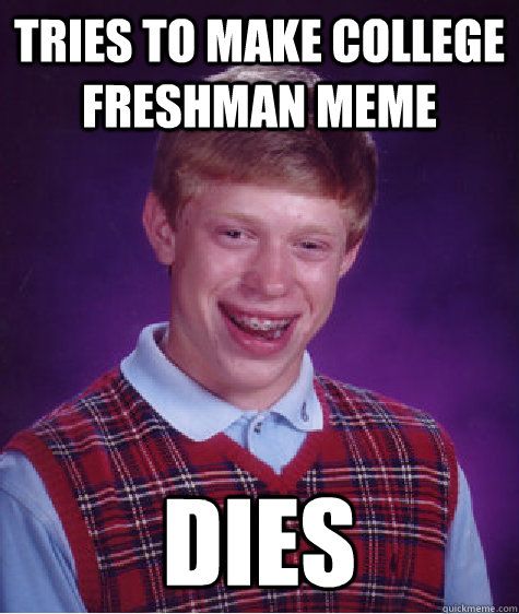 TRIES TO MAKE COLLEGE FRESHMAN MEME DIES - TRIES TO MAKE COLLEGE FRESHMAN MEME DIES  Bad Luck Brian