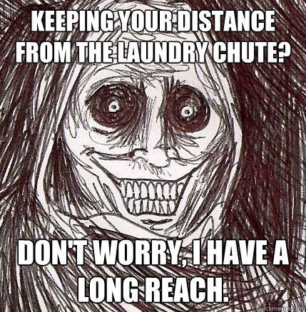 Keeping your distance from the laundry chute? Don't worry, I have a long reach.  Horrifying Houseguest