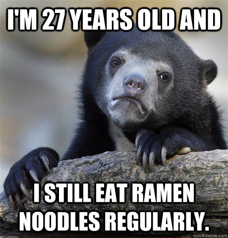 I'm 27 years old and I still eat Ramen Noodles regularly.   Confession Bear