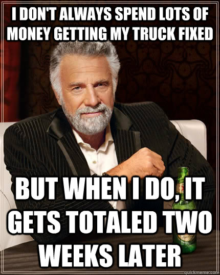 I don't always spend lots of money getting my truck fixed But when I do, it gets totaled two weeks later  The Most Interesting Man In The World