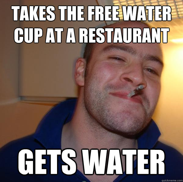 takes the free water cup at a restaurant  gets water - takes the free water cup at a restaurant  gets water  Misc