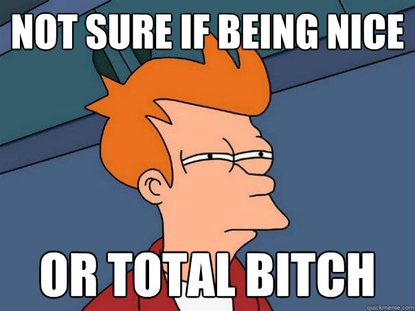 not sure if being nice or total bitch  Futurama Fry