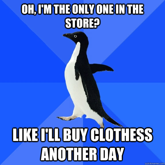 Oh, I'm the only one in the store? like I'll buy clothess another day  Socially Awkward Penguin