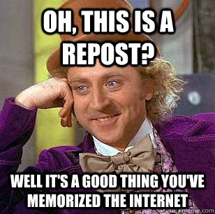 Oh, this is a repost? Well it's a good thing you've memorized the internet - Oh, this is a repost? Well it's a good thing you've memorized the internet  Condescending Wonka